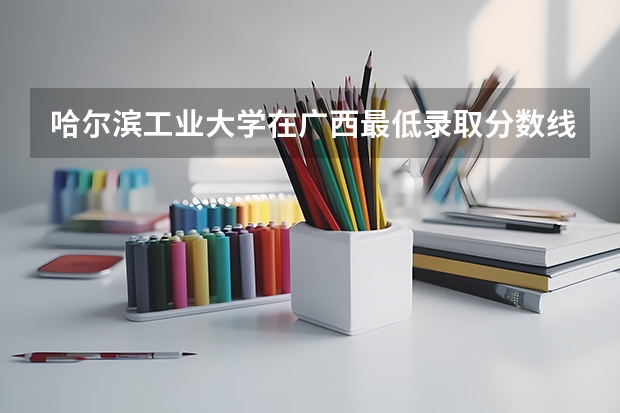 哈尔滨工业大学在广西最低录取分数线介绍