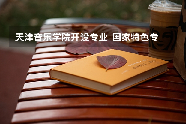 天津音乐学院开设专业  国家特色专业有什么