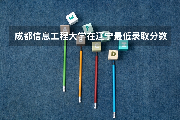 成都信息工程大学在辽宁最低录取分数线介绍