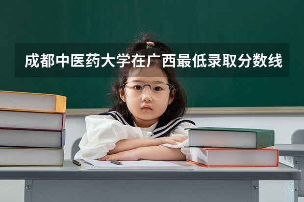 成都中医药大学在广西最低录取分数线介绍