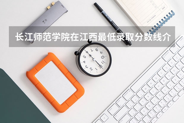 长江师范学院在江西最低录取分数线介绍