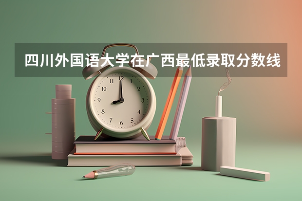 四川外国语大学在广西最低录取分数线介绍