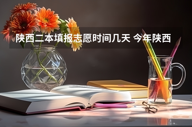 陕西二本填报志愿时间几天 今年陕西二本志愿填报时间