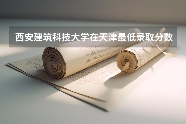 西安建筑科技大学在天津最低录取分数线介绍