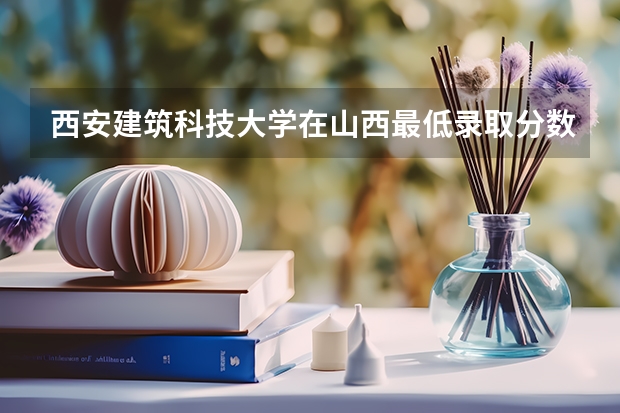 西安建筑科技大学在山西最低录取分数线介绍