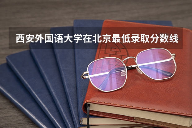 西安外国语大学在北京最低录取分数线介绍