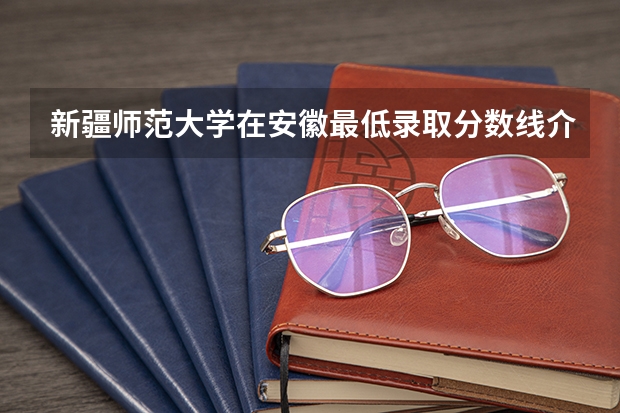 新疆师范大学在安徽最低录取分数线介绍