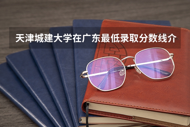 天津城建大学在广东最低录取分数线介绍