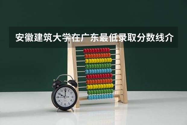 安徽建筑大学在广东最低录取分数线介绍
