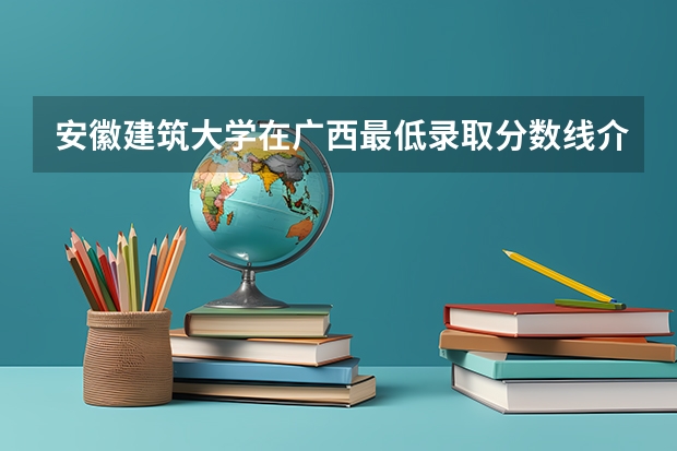 安徽建筑大学在广西最低录取分数线介绍