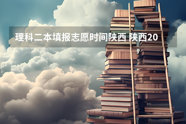 理科二本填报志愿时间陕西 陕西2023高考二本志愿填报时间