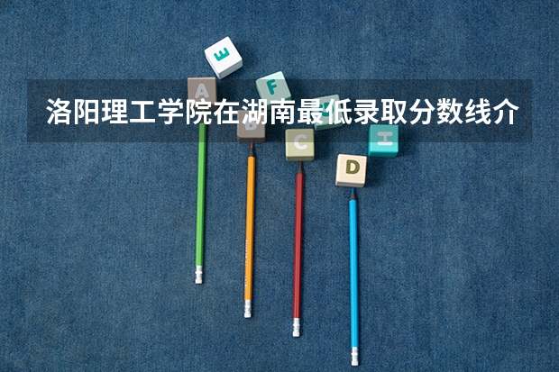 洛阳理工学院在湖南最低录取分数线介绍
