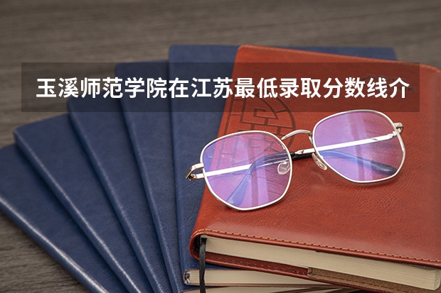玉溪师范学院在江苏最低录取分数线介绍