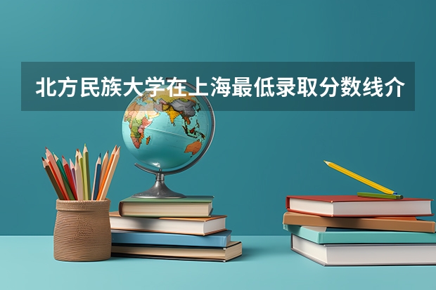 北方民族大学在上海最低录取分数线介绍