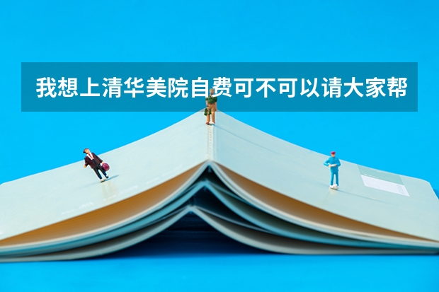 我想上清华美院自费可不可以请大家帮帮忙 美术特长生考清华需要怎样的成绩？