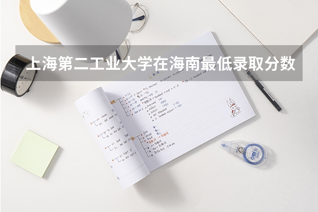 上海第二工业大学在海南最低录取分数线介绍