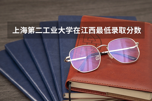 上海第二工业大学在江西最低录取分数线介绍