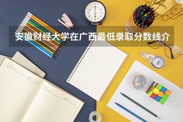 安徽财经大学在广西最低录取分数线介绍