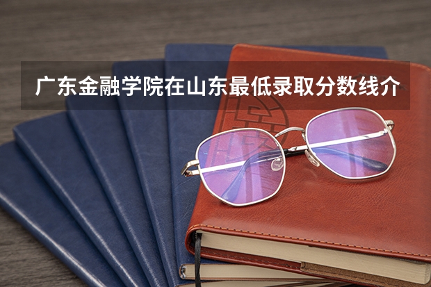 广东金融学院在山东最低录取分数线介绍