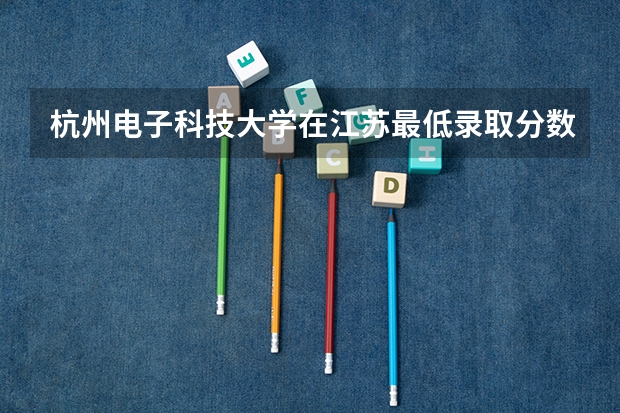 杭州电子科技大学在江苏最低录取分数线介绍