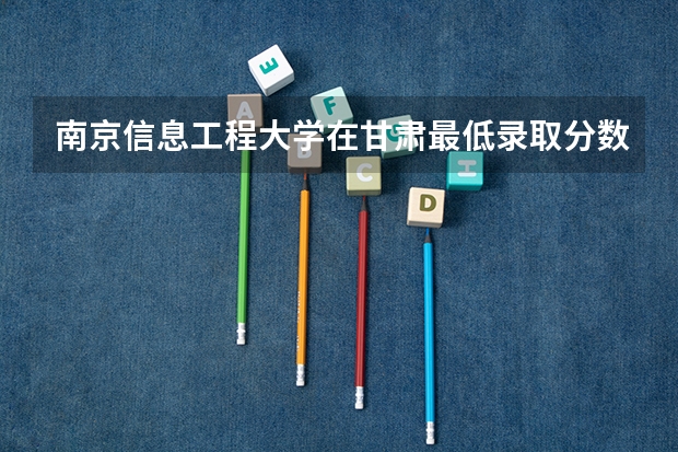 南京信息工程大学在甘肃最低录取分数线介绍