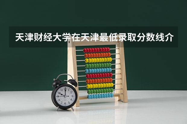 天津财经大学在天津最低录取分数线介绍