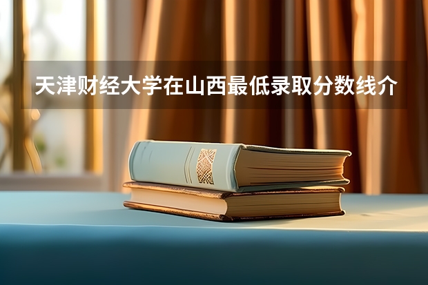 天津财经大学在山西最低录取分数线介绍