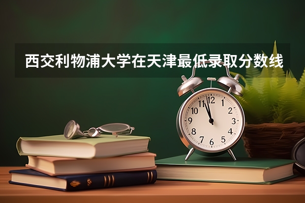 西交利物浦大学在天津最低录取分数线介绍