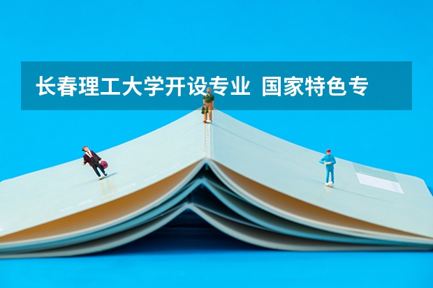 长春理工大学开设专业  国家特色专业有什么