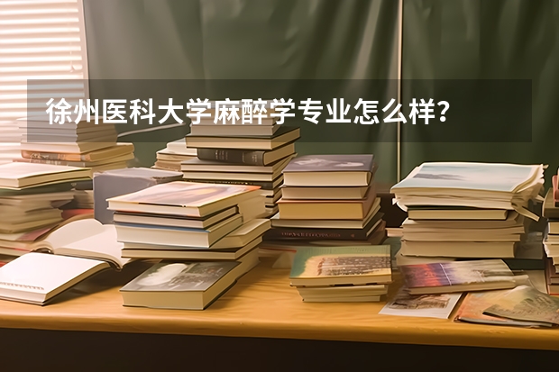 徐州医科大学麻醉学专业怎么样？