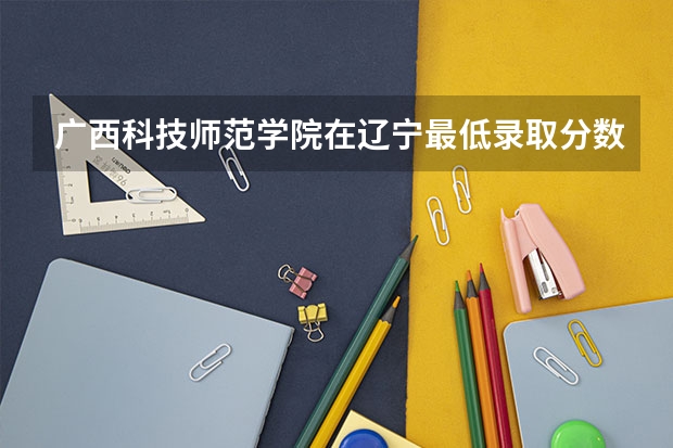 广西科技师范学院在辽宁最低录取分数线介绍