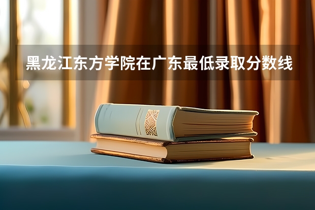 黑龙江东方学院在广东最低录取分数线介绍