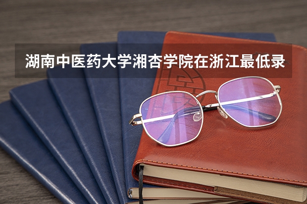 湖南中医药大学湘杏学院在浙江最低录取分数线介绍