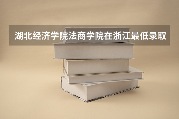 湖北经济学院法商学院在浙江最低录取分数线介绍