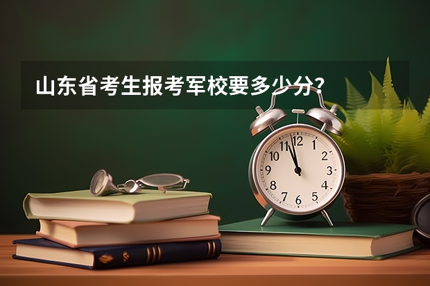 山东省考生报考军校要多少分？