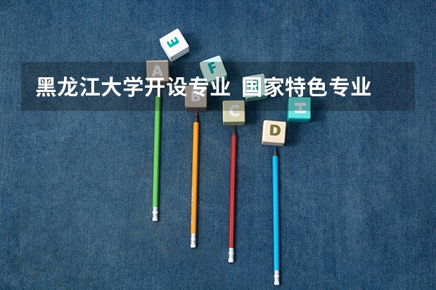 黑龙江大学开设专业  国家特色专业有什么