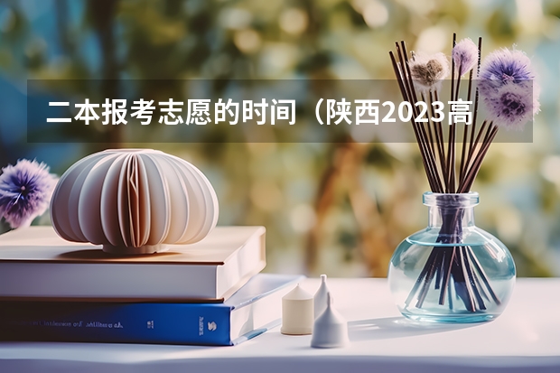 二本报考志愿的时间（陕西2023高考二本志愿填报时间）