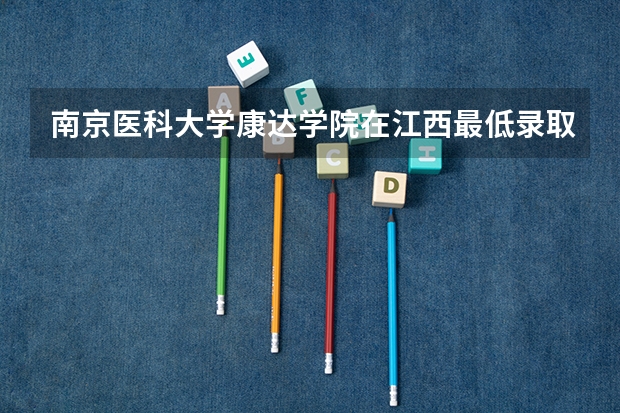 南京医科大学康达学院在江西最低录取分数线介绍