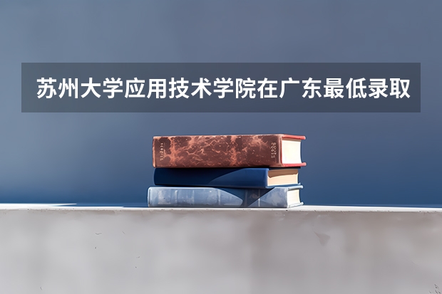 苏州大学应用技术学院在广东最低录取分数线介绍
