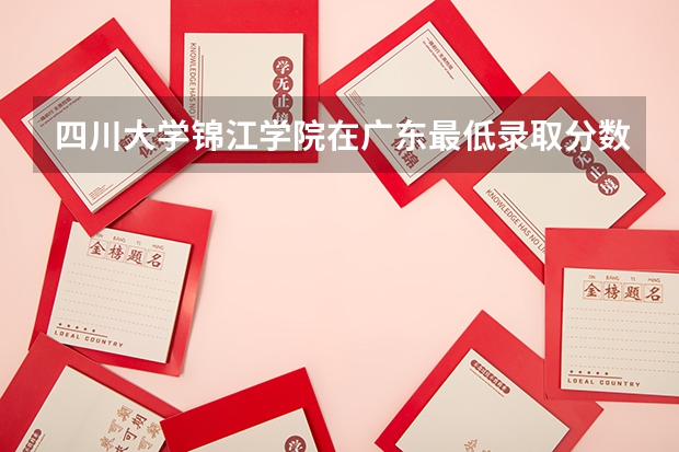 四川大学锦江学院在广东最低录取分数线介绍