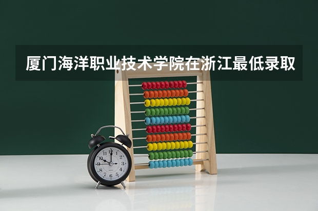 厦门海洋职业技术学院在浙江最低录取分数线介绍