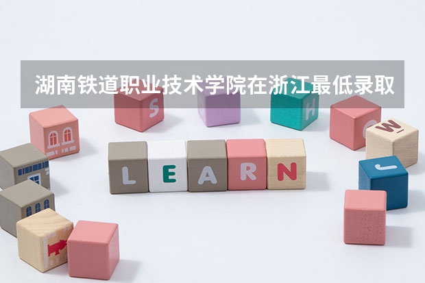 湖南铁道职业技术学院在浙江最低录取分数线介绍