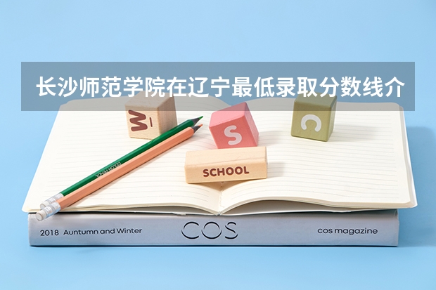 长沙师范学院在辽宁最低录取分数线介绍