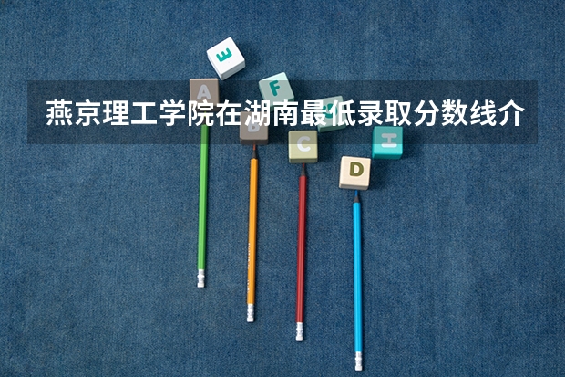 燕京理工学院在湖南最低录取分数线介绍