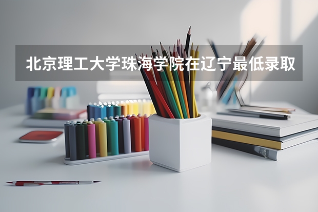 北京理工大学珠海学院在辽宁最低录取分数线介绍