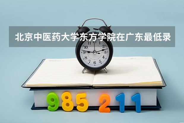 北京中医药大学东方学院在广东最低录取分数线介绍