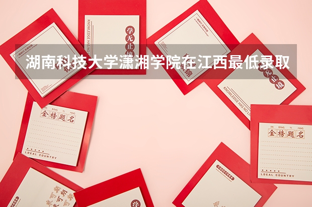 湖南科技大学潇湘学院在江西最低录取分数线介绍
