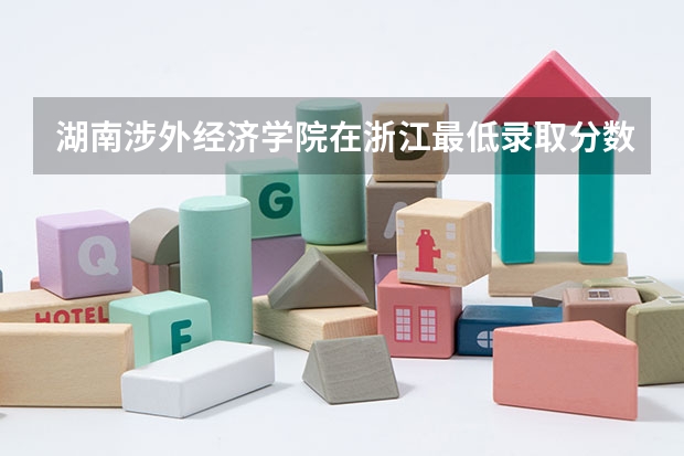 湖南涉外经济学院在浙江最低录取分数线介绍