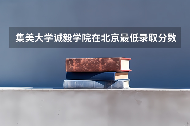 集美大学诚毅学院在北京最低录取分数线介绍