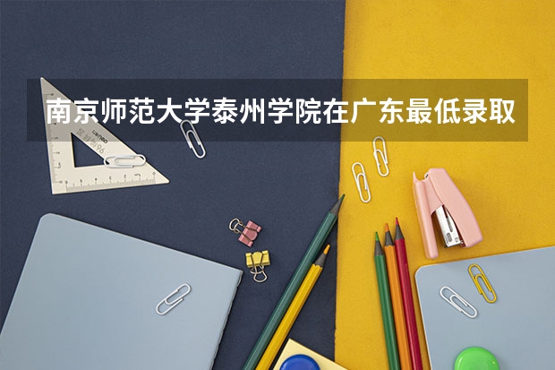 南京师范大学泰州学院在广东最低录取分数线介绍